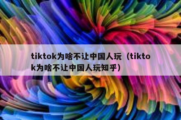 tiktok为啥不让中国人玩（tiktok为啥不让中国人玩知乎） 第1张