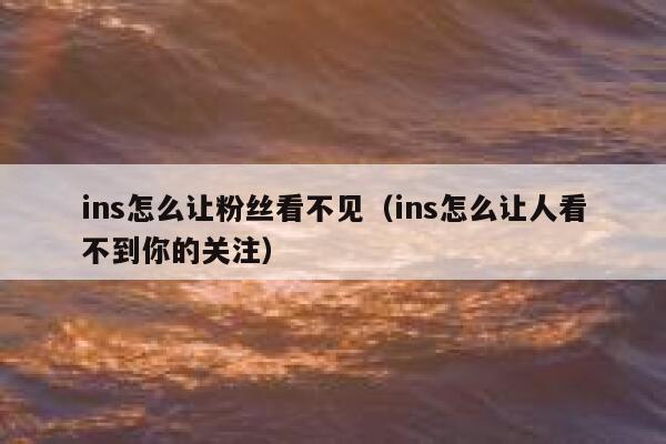 ins怎么让粉丝看不见（ins怎么让人看不到你的关注） 第1张