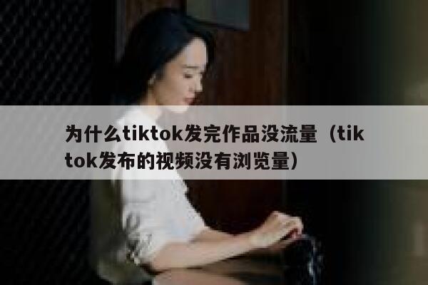 为什么tiktok发完作品没流量（tiktok发布的视频没有浏览量） 第1张