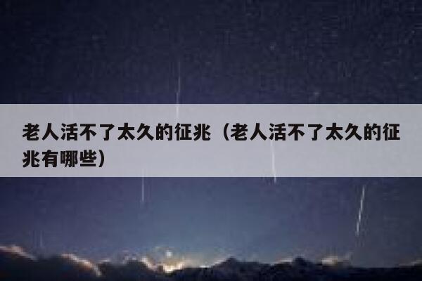 老人活不了太久的征兆（老人活不了太久的征兆有哪些） 第1张