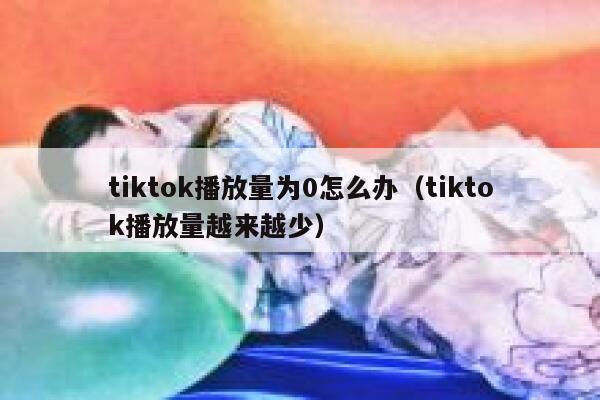 tiktok播放量为0怎么办（tiktok播放量越来越少） 第1张