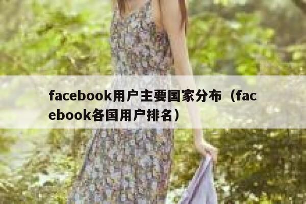facebook用户主要国家分布（facebook各国用户排名） 第1张