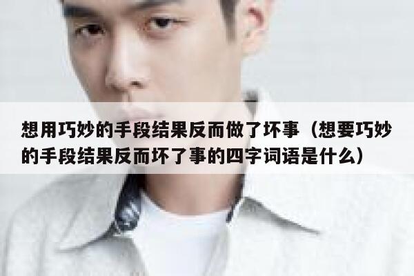 想用巧妙的手段结果反而做了坏事（想要巧妙的手段结果反而坏了事的四字词语是什么） 第1张