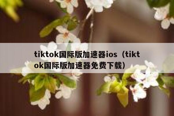 tiktok国际版加速器ios(tiktok国际版加速器免费下载) 第1张 tiktok国际版加速器ios(tiktok国际版加速器免费下载) 第1张