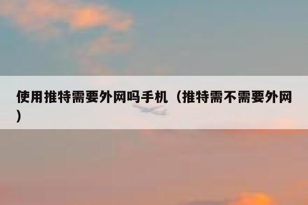 使用推特需要外网吗手机（推特需不需要外网） 第1张