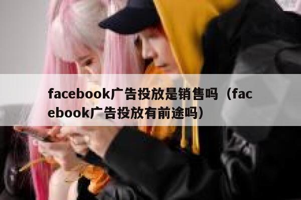 facebook广告投放是销售吗(facebook广告投放有前途吗) 第1张 facebook广告投放是销售吗(facebook广告投放有前途吗) 第1张