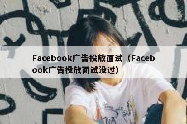 Facebook广告投放面试（Facebook广告投放面试没过） 第1张