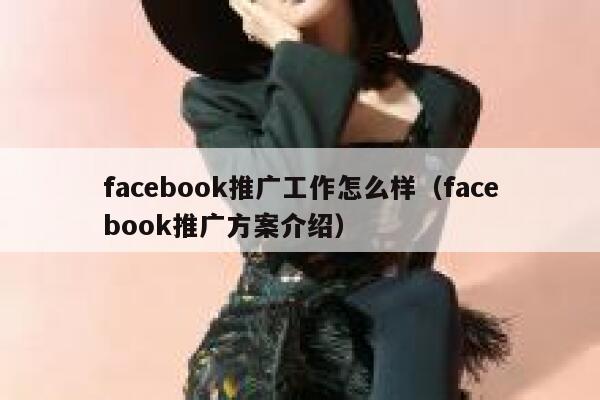 facebook推广工作怎么样（facebook推广方案介绍） 第1张