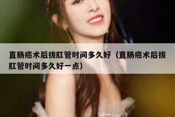 直肠癌术后拔肛管时间多久好（直肠癌术后拔肛管时间多久好一点） 第1张