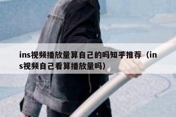 ins视频播放量算自己的吗知乎推荐(ins视频自己看算播放量吗) 第1张 ins视频播放量算自己的吗知乎推荐(ins视频自己看算播放量吗) 第1张