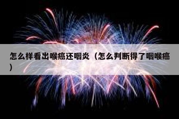 怎么样看出喉癌还咽炎(怎么判断得了咽喉癌) 第1张 怎么样看出喉癌还咽炎(怎么判断得了咽喉癌) 第1张