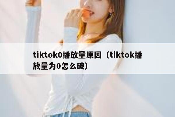 tiktok0播放量原因（tiktok播放量为0怎么破） 第1张