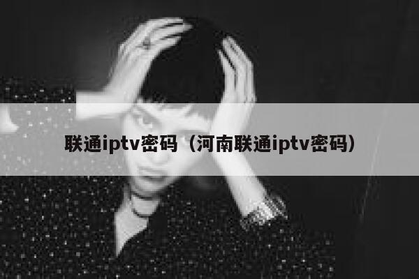 联通iptv密码（河南联通iptv密码） 第1张