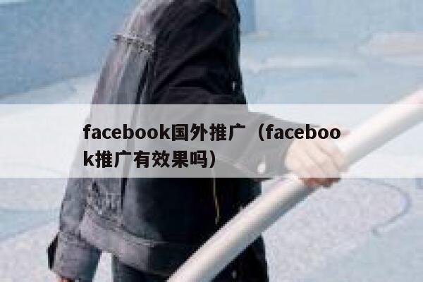 facebook国外推广（facebook推广有效果吗） 第1张