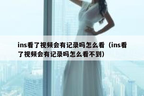 ins看了视频会有记录吗怎么看(ins看了视频会有记录吗怎么看不到) 第1张 ins看了视频会有记录吗怎么看(ins看了视频会有记录吗怎么看不到) 第1张