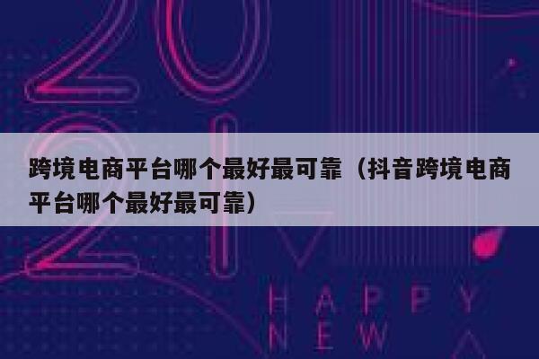 跨境电商平台哪个最好最可靠（抖音跨境电商平台哪个最好最可靠） 第1张