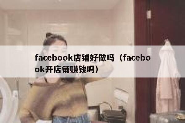 facebook店铺好做吗(facebook开店铺赚钱吗) 第1张 facebook店铺好做吗(facebook开店铺赚钱吗) 第1张