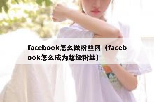 facebook怎么做粉丝团(facebook怎么成为超级粉丝) 第1张 facebook怎么做粉丝团(facebook怎么成为超级粉丝) 第1张