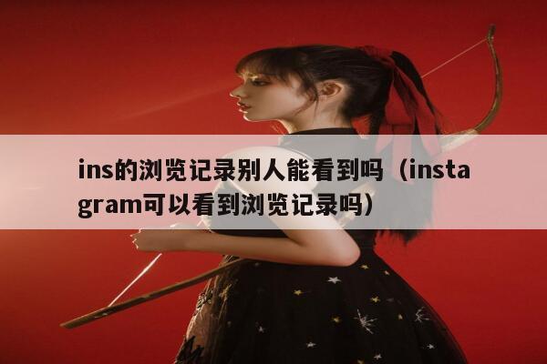 ins的浏览记录别人能看到吗(instagram可以看到浏览记录吗) 第1张 ins的浏览记录别人能看到吗(instagram可以看到浏览记录吗) 第1张