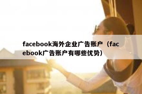 facebook海外企业广告账户（facebook广告账户有哪些优势） 第1张