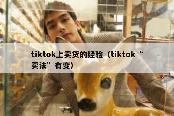 tiktok上卖货的经验（tiktok“卖法”有变） 第1张