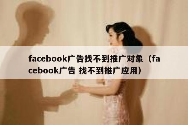 facebook广告找不到推广对象（facebook广告 找不到推广应用） 第1张