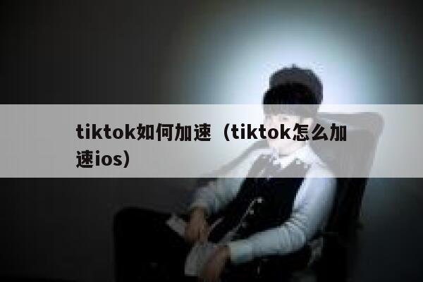 tiktok如何加速(tiktok怎么加速ios) 第1张 tiktok如何加速(tiktok怎么加速ios) 第1张