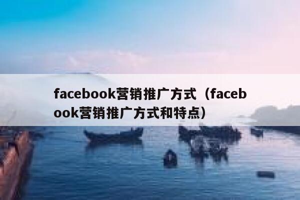 facebook营销推广方式(facebook营销推广方式和特点) 第1张 facebook营销推广方式(facebook营销推广方式和特点) 第1张