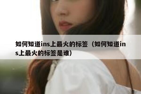 如何知道ins上最火的标签(如何知道ins上最火的标签是谁) 第1张 如何知道ins上最火的标签(如何知道ins上最火的标签是谁) 第1张