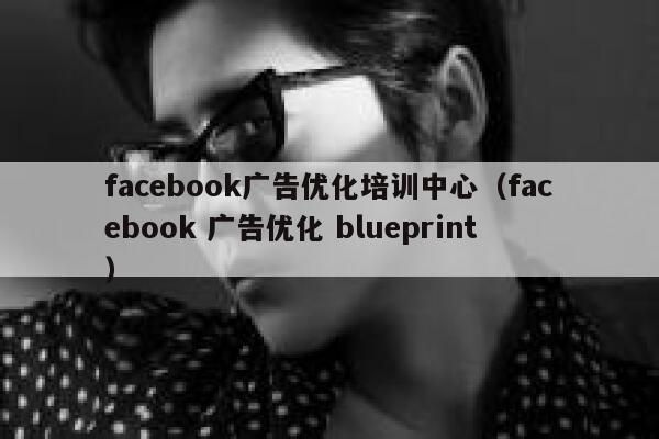 facebook广告优化培训中心（facebook 广告优化 blueprint） 第1张
