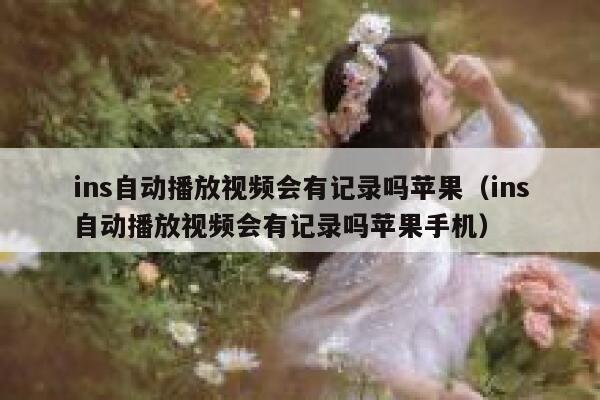 ins自动播放视频会有记录吗苹果（ins自动播放视频会有记录吗苹果手机） 第1张