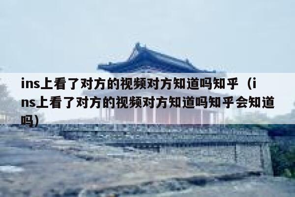 ins上看了对方的视频对方知道吗知乎（ins上看了对方的视频对方知道吗知乎会知道吗） 第1张