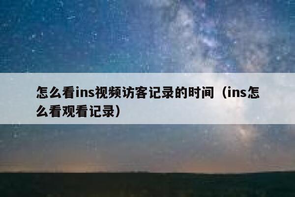怎么看ins视频访客记录的时间（ins怎么看观看记录） 第1张