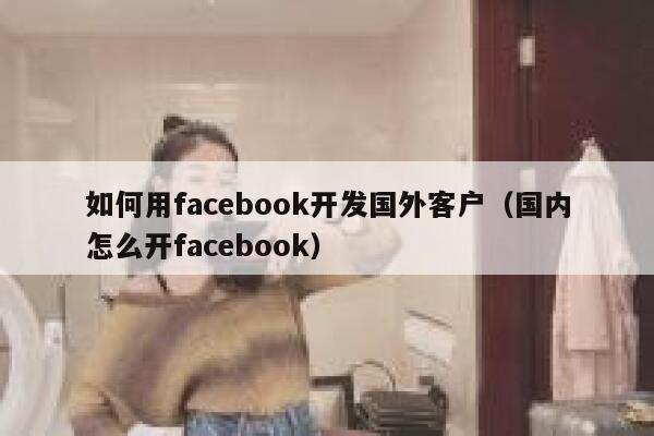 如何用facebook开发国外客户（国内怎么开facebook） 第1张
