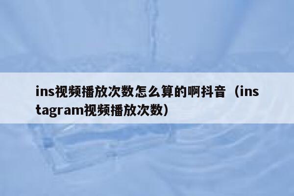 ins视频播放次数怎么算的啊抖音（instagram视频播放次数） 第1张