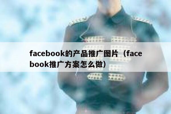 facebook的产品推广图片（facebook推广方案怎么做） 第1张