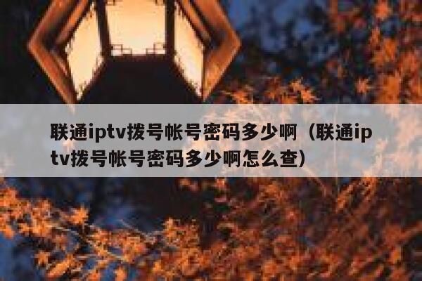 联通iptv拨号帐号密码多少啊（联通iptv拨号帐号密码多少啊怎么查） 第1张