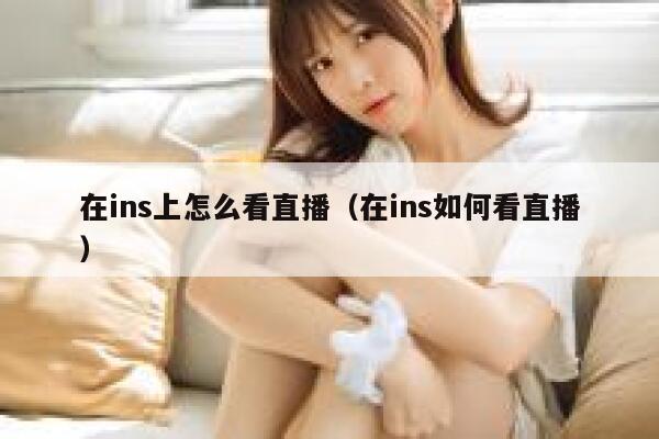 在ins上怎么看直播(在ins如何看直播) 第1张 在ins上怎么看直播(在ins如何看直播) 第1张