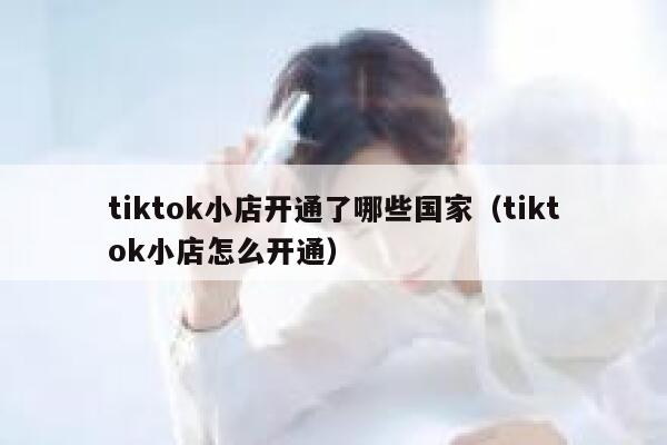 tiktok小店开通了哪些国家（tiktok小店怎么开通） 第1张