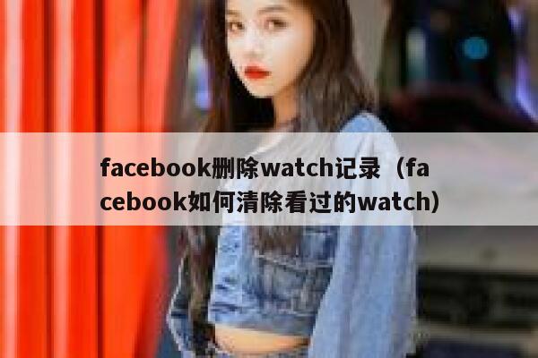 facebook删除watch记录（facebook如何清除看过的watch） 第1张