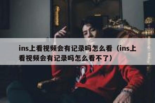 ins上看视频会有记录吗怎么看（ins上看视频会有记录吗怎么看不了） 第1张