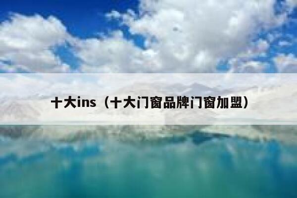 十大ins（十大门窗品牌门窗加盟） 第1张