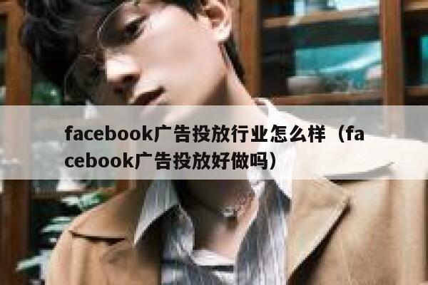 facebook广告投放行业怎么样(facebook广告投放好做吗) 第1张 facebook广告投放行业怎么样(facebook广告投放好做吗) 第1张
