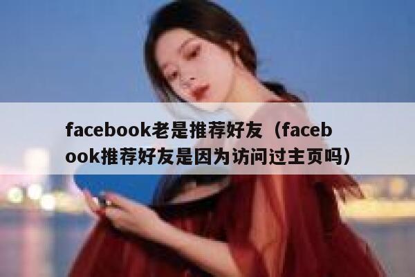 facebook老是推荐好友（facebook推荐好友是因为访问过主页吗） 第1张