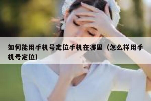 如何能用手机号定位手机在哪里（怎么样用手机号定位） 第1张