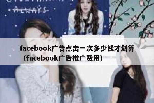 facebook广告点击一次多少钱才划算（facebook广告推广费用） 第1张