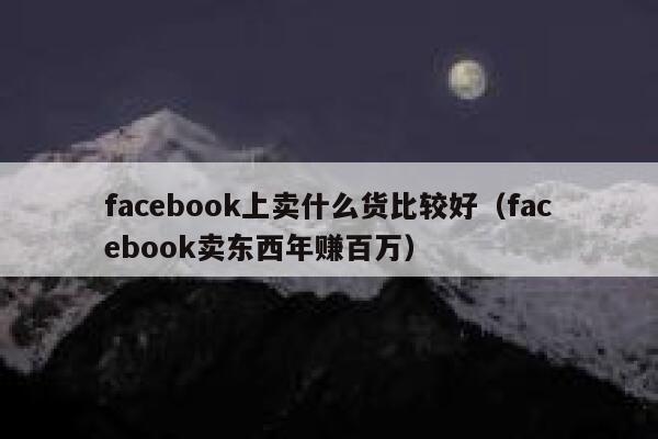 facebook上卖什么货比较好(facebook卖东西年赚百万) 第1张 facebook上卖什么货比较好(facebook卖东西年赚百万) 第1张