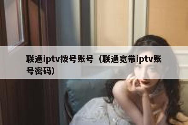 联通iptv拨号账号(联通宽带iptv账号密码) 第1张 联通iptv拨号账号(联通宽带iptv账号密码) 第1张