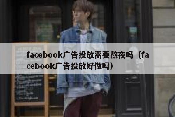 facebook广告投放需要熬夜吗(facebook广告投放好做吗) 第1张 facebook广告投放需要熬夜吗(facebook广告投放好做吗) 第1张