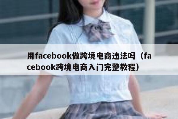 用facebook做跨境电商违法吗（facebook跨境电商入门完整教程） 第1张